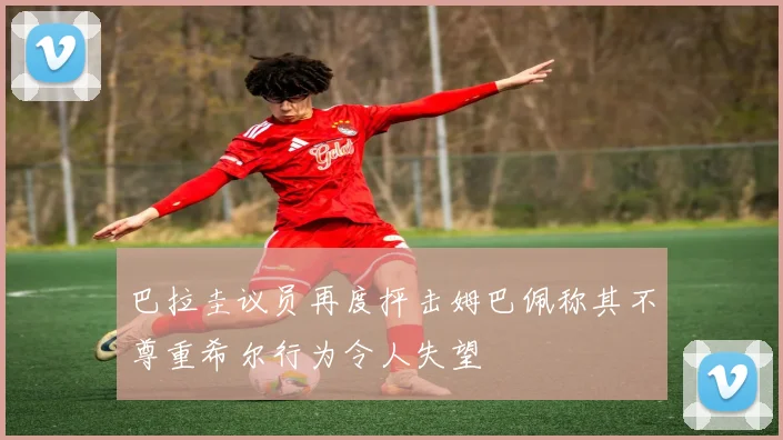 巴拉圭议员再度抨击姆巴佩称其不尊重希尔行为令人失望