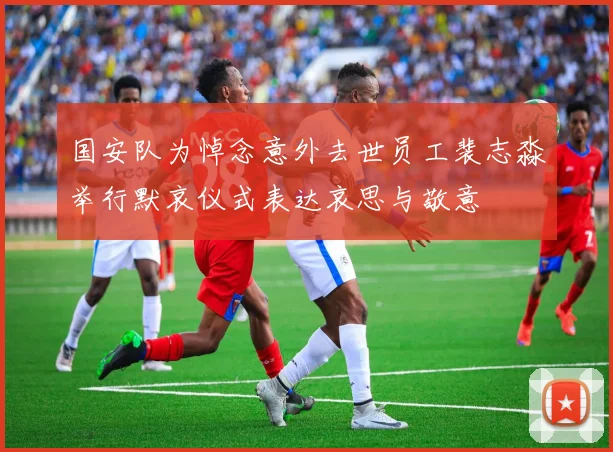 国安队为悼念意外去世员工裴志淼举行默哀仪式表达哀思与敬意