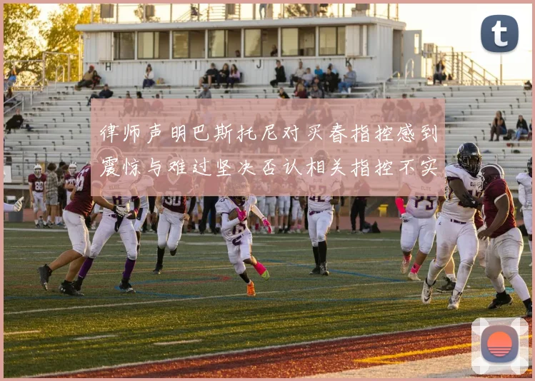 律师声明巴斯托尼对买春指控感到震惊与难过坚决否认相关指控不实