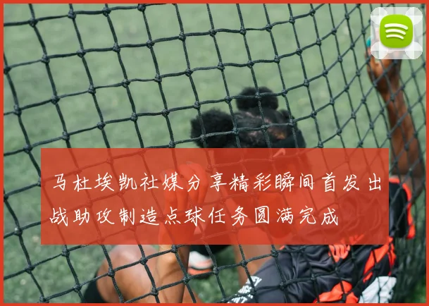 马杜埃凯社媒分享精彩瞬间首发出战助攻制造点球任务圆满完成