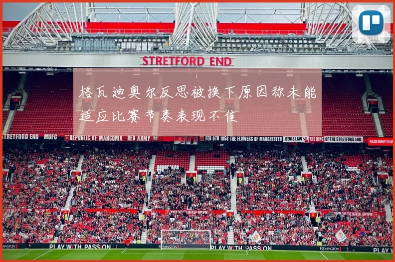 格瓦迪奥尔反思被换下原因称未能适应比赛节奏表现不佳