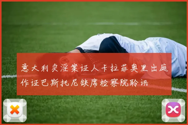 意大利卖淫案证人卡拉菲奥里出庭作证巴斯托尼缺席检察院聆讯