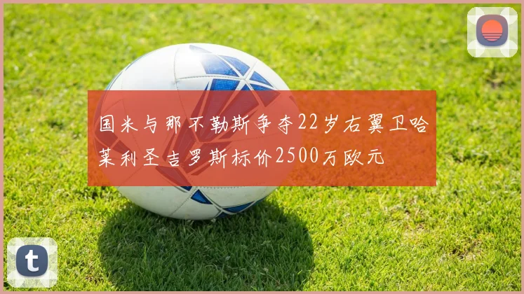 国米与那不勒斯争夺22岁右翼卫哈莱利圣吉罗斯标价2500万欧元