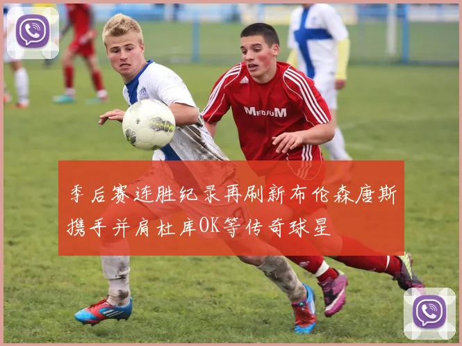 季后赛连胜纪录再刷新布伦森唐斯携手并肩杜库OK等传奇球星