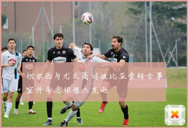 切尔西与尤文商讨坎比亚索转会事宜并考虑租借杰克逊