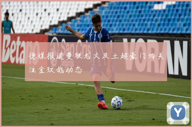 德媒报道曼联尤文及土超豪门均关注金玟哉动态