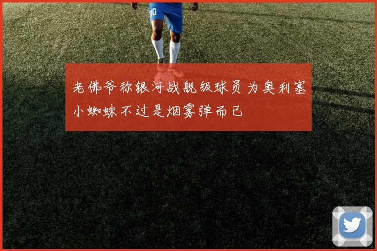 老佛爷称银河战舰级球员为奥利塞小蜘蛛不过是烟雾弹而已